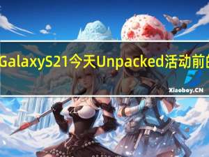 三星GalaxyS21今天Unpacked活动前的最后传闻