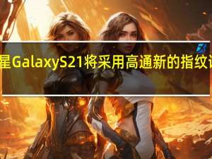 三星GalaxyS21将采用高通新的指纹识别技术