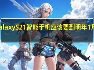 三星GalaxyS21智能手机应该要到明年1月才正式发布