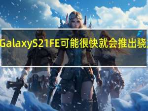 三星GalaxyS21FE可能很快就会推出骁龙888版本