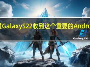 三星Galaxy S22收到这个重要的Android新闻包