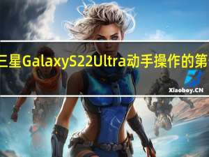 三星GalaxyS22Ultra动手操作的第一印象