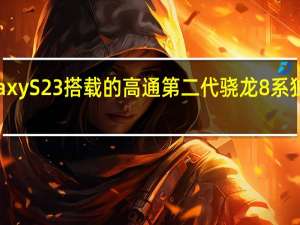 三星GalaxyS23搭载的高通第二代骁龙8系独家定制的版本