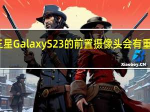 三星GalaxyS23的前置摄像头会有重大升级