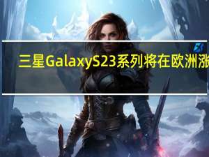 三星Galaxy S23系列将在欧洲涨价