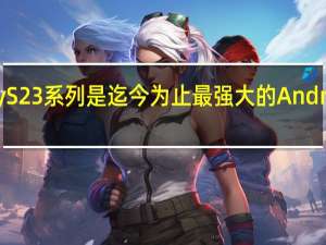 三星Galaxy S23系列是迄今为止最强大的Android智能手机之一