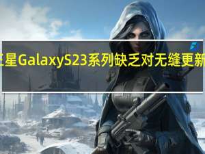 三星Galaxy S23系列缺乏对无缝更新的支持