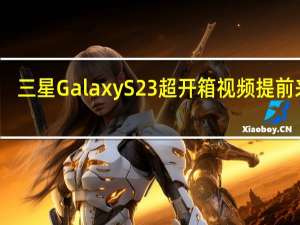 三星Galaxy S23超开箱视频提前来了