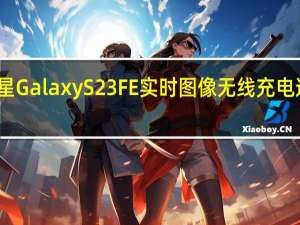 三星GalaxyS23FE实时图像无线充电速度泄露