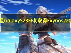 三星Galaxy S23 FE将获得Exynos 2200处理器