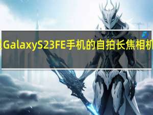 三星Galaxy S23 FE手机的自拍长焦相机细节泄露