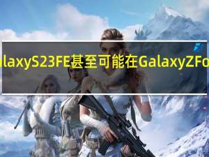 三星Galaxy S23 FE甚至可能在Galaxy Z Fold 5之前到达