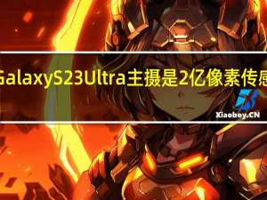 三星GalaxyS23Ultra主摄是2亿像素传感器尺寸为1/1.3英寸
