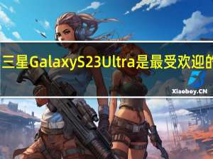 三星Galaxy S23 Ultra是最受欢迎的机型