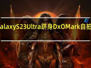 三星Galaxy S23 Ultra跻身DxOMark自拍相机前10名