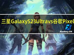 三星 Galaxy S23 Ultra vs 谷歌 Pixel 7 Pro：你应该买哪个旗舰