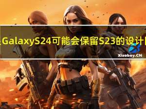 三星Galaxy S24可能会保留S23的设计因素