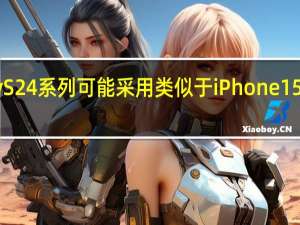 三星GalaxyS24系列可能采用类似于iPhone15Pro的钛金属机身