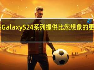 三星Galaxy S24系列提供比您想象的更多的RAM