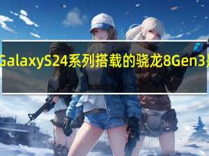 三星GalaxyS24系列搭载的骁龙8Gen3是高频版本