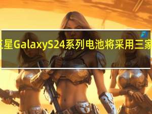 三星Galaxy S24系列电池将采用三家供应商