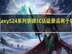 三星GalaxyS24系列获得3C认证新品将于明年1月份登场