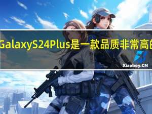 三星 Galaxy S24 Plus 是一款品质非常高的高端手机