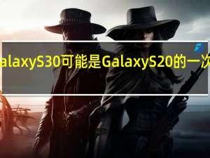 三星Galaxy S30可能是Galaxy S20的一次大规模升级