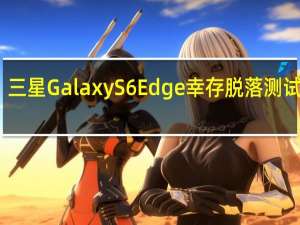 三星Galaxy S6 Edge幸存脱落测试视频