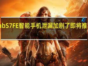 三星GalaxyTabS7FE智能手机泄漏加剧了即将推出的平板电脑的困惑