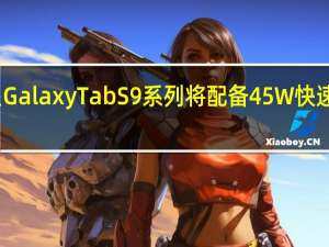 三星Galaxy Tab S9系列将配备45W快速充电功能