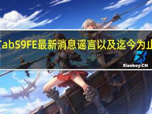三星GalaxyTabS9FE最新消息谣言以及迄今为止我们所知道的一切