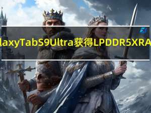 三星Galaxy Tab S9 Ultra获得LPDDR5X RAMUFS 4.0存储