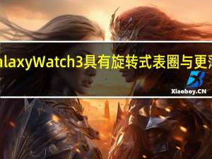 三星Galaxy Watch 3具有旋转式表圈与更薄更轻的表壳