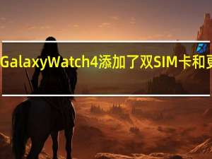 三星Galaxy Watch 4添加了双SIM卡和更多新功能