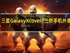 三星Galaxy Xcover 7三防手机外观首曝：水滴屏、可拆卸后盖