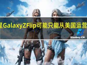 三星Galaxy Z Flip可能只能从美国运营商处购买