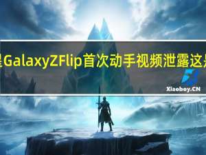 三星Galaxy Z Flip首次动手视频泄露这是它的外�