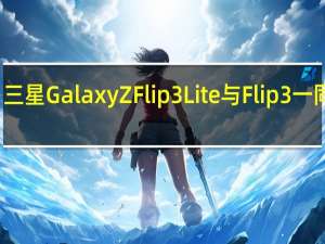 三星GalaxyZFlip3Lite与Flip3一同亮相