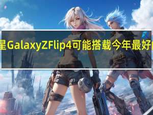 三星Galaxy Z Flip 4可能搭载今年最好的处理器