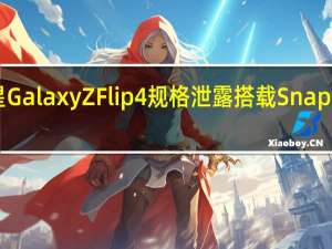 三星Galaxy Z Flip 4规格泄露 搭载Snapdragon 8+ Gen 1 SoC