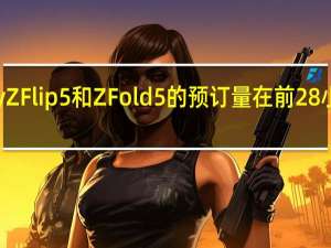 三星GalaxyZFlip5和ZFold5的预订量在前28小时内突破10万份