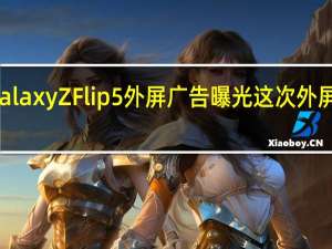 三星GalaxyZFlip5外屏广告曝光这次外屏可能会更大