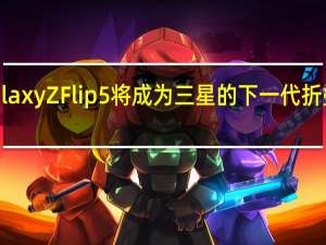 三星Galaxy Z Flip5将成为三星的下一代折叠屏旗舰手机