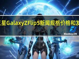 三星GalaxyZFlip5新闻规格价格和发布日期