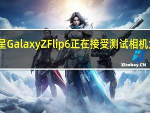 三星GalaxyZFlip6正在接受测试相机大幅改进