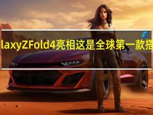 三星GalaxyZFold4亮相这是全球第一款搭载高通骁龙8+旗舰处理器的折叠屏旗舰