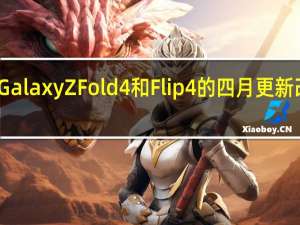 三星Galaxy Z Fold 4和Flip 4的四月更新改进了相机