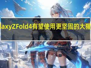 三星Galaxy Z Fold4有望使用更坚固的大猩猩玻璃Victus+