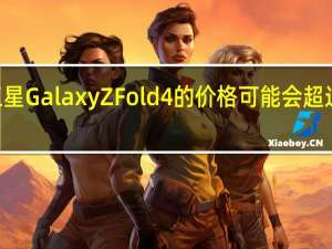三星GalaxyZFold4的价格可能会超过Fold3